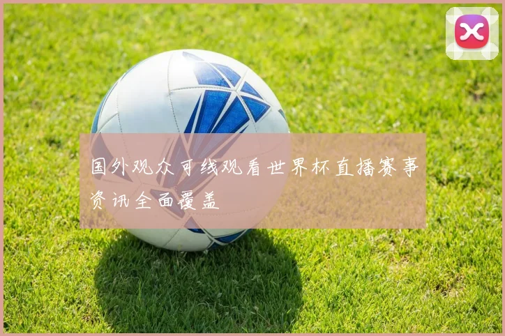 国外观众可线观看世界杯直播赛事资讯全面覆盖
