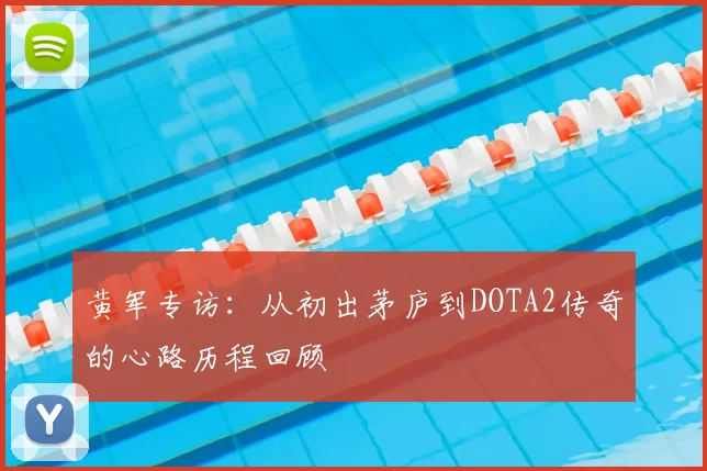 黄军专访：从初出茅庐到DOTA2传奇的心路历程回顾
