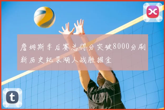 詹姆斯季后赛总得分突破8000分刷新历史纪录湖人战胜掘金