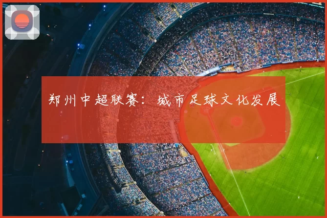 郑州中超联赛：城市足球文化发展