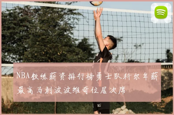 NBA教练薪资排行榜勇士队科尔年薪最高马刺波波维奇位居次席
