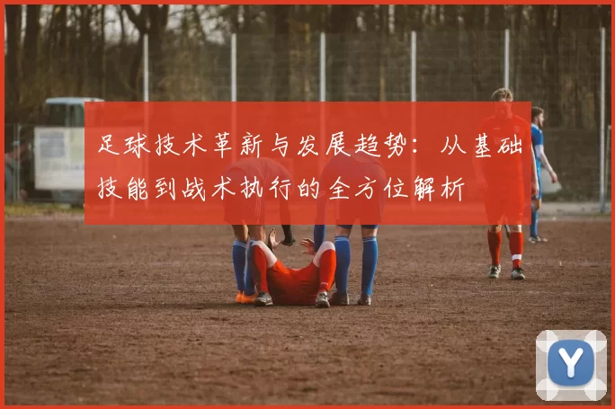 足球技术革新与发展趋势：从基础技能到战术执行的全方位解析