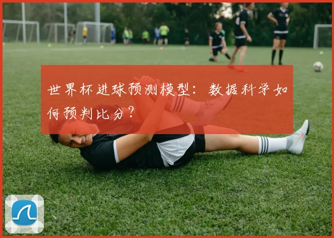 世界杯进球预测模型：数据科学如何预判比分？