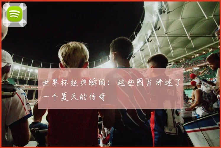 世界杯经典瞬间:这些图片讲述了一个夏天的传奇