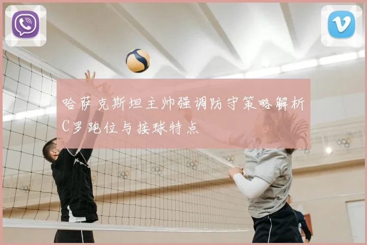 哈萨克斯坦主帅强调防守策略解析C罗跑位与接球特点
