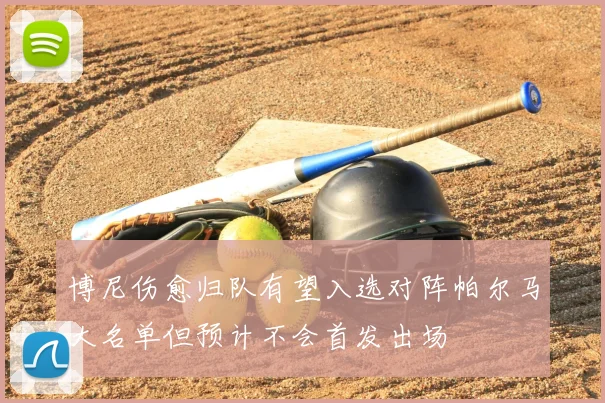 博尼伤愈归队有望入选对阵帕尔马大名单但预计不会首发出场