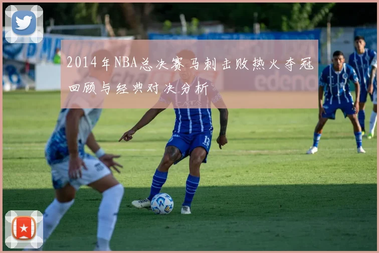 2014年NBA总决赛马刺击败热火夺冠回顾与经典对决分析