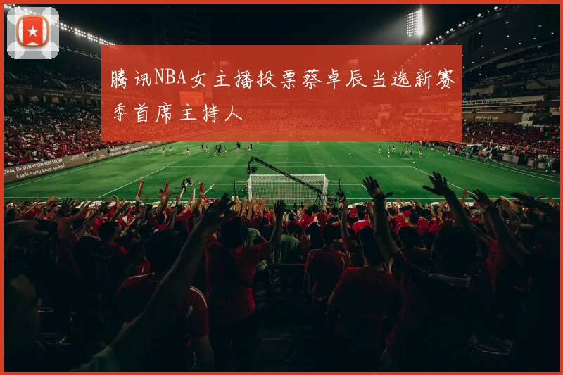 腾讯NBA女主播投票蔡卓辰当选新赛季首席主持人