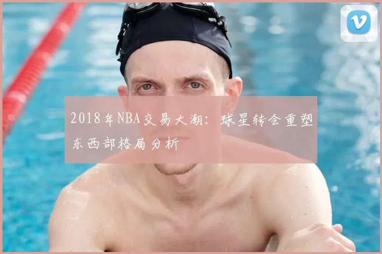 2018年NBA交易大潮：球星转会重塑东西部格局分析