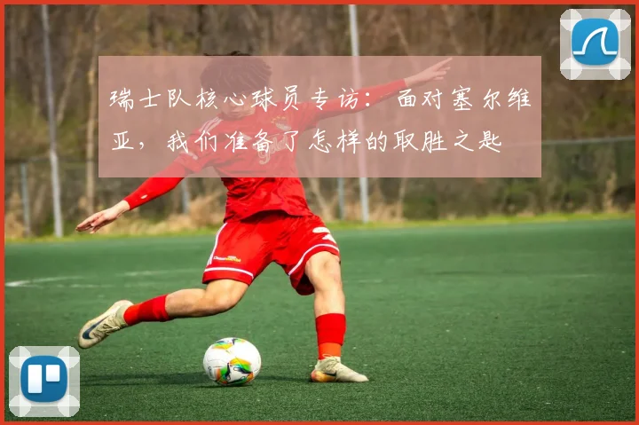 瑞士队核心球员专访：面对塞尔维亚，我们准备了怎样的取胜之匙