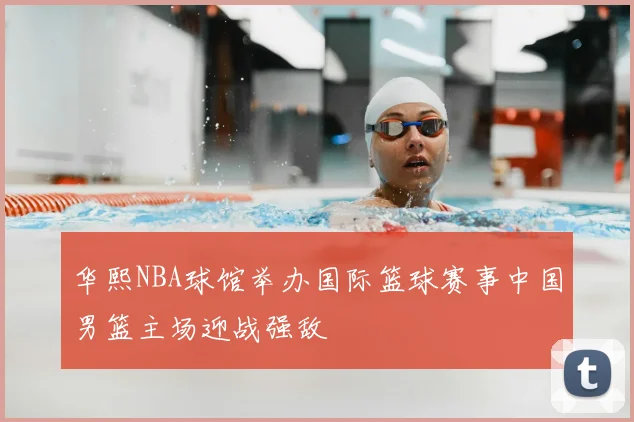 华熙NBA球馆举办国际篮球赛事中国男篮主场迎战强敌