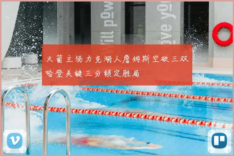 火箭主场力克湖人詹姆斯空砍三双哈登关键三分锁定胜局