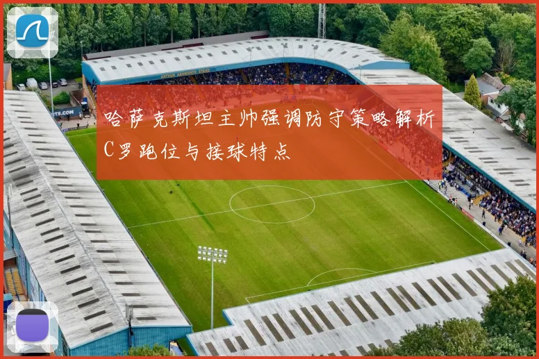 哈萨克斯坦主帅强调防守策略解析C罗跑位与接球特点