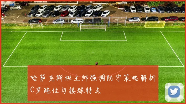 哈萨克斯坦主帅强调防守策略解析C罗跑位与接球特点