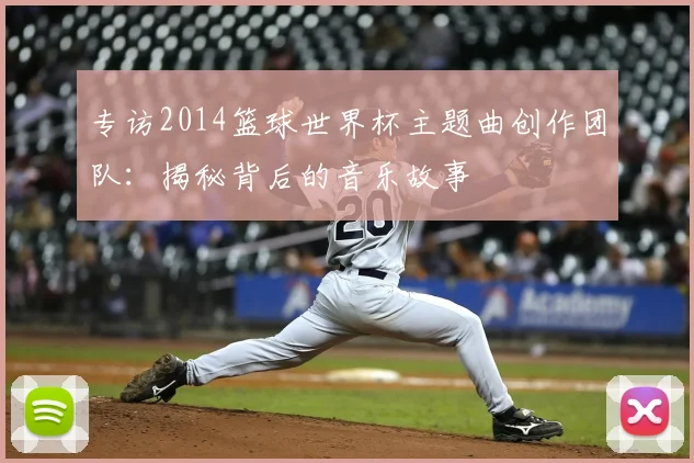专访2014篮球世界杯主题曲创作团队：揭秘背后的音乐故事