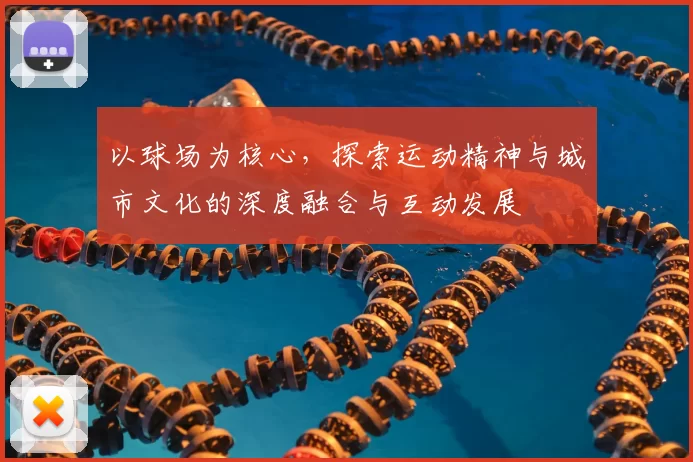 以球场为核心，探索运动精神与城市文化的深度融合与互动发展