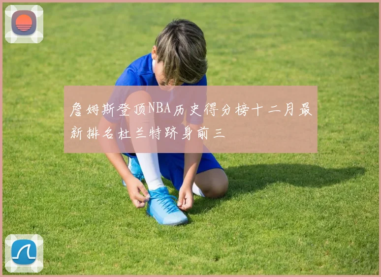 詹姆斯登顶NBA历史得分榜十二月最新排名杜兰特跻身前三