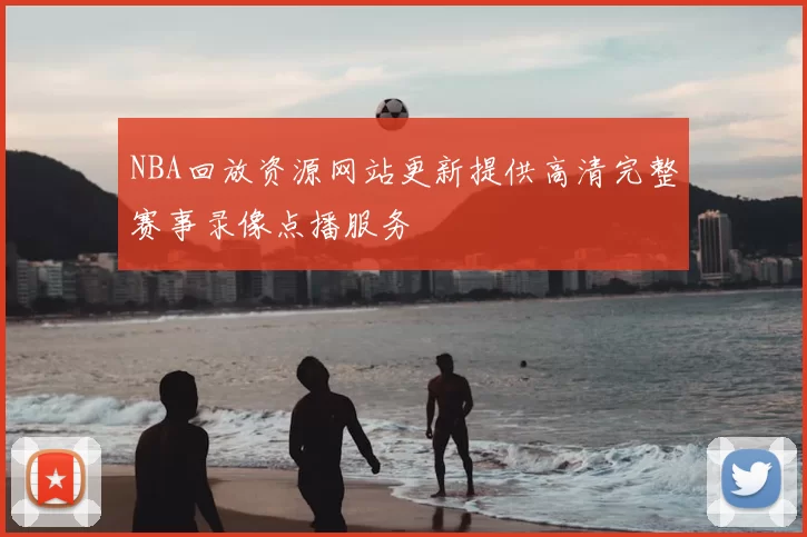NBA回放资源网站更新提供高清完整赛事录像点播服务
