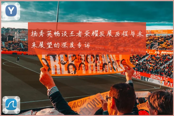 杨秀英畅谈王者荣耀发展历程与未来展望的深度专访