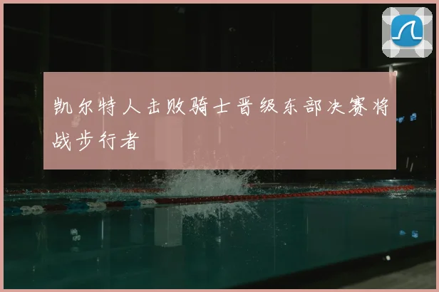 凯尔特人击败骑士晋级东部决赛将战步行者