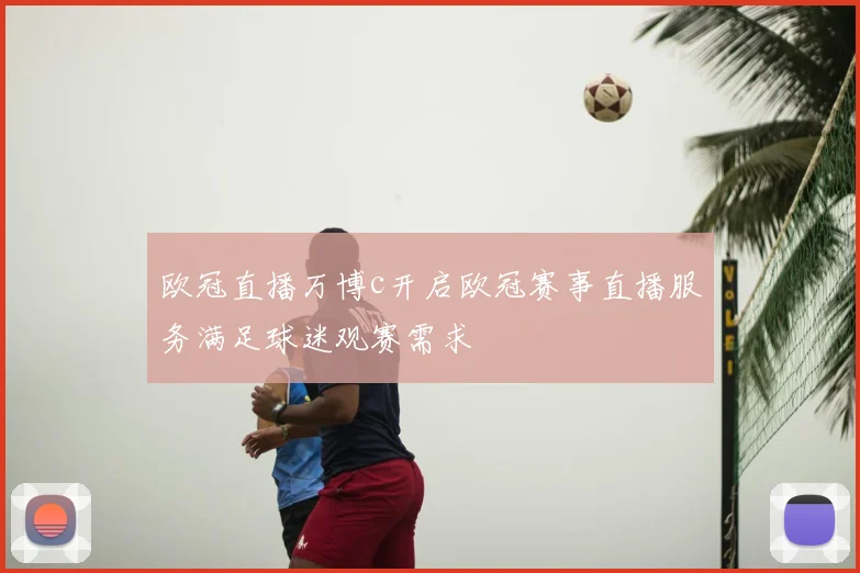 欧冠直播万博c开启欧冠赛事直播服务满足球迷观赛需求
