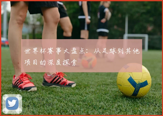 世界杯赛事大盘点：从足球到其他项目的深度探索