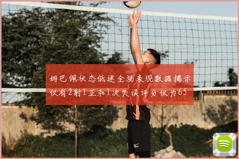 姆巴佩状态低迷全场表现数据揭示仅有2射1正和1次失误评分仅为65