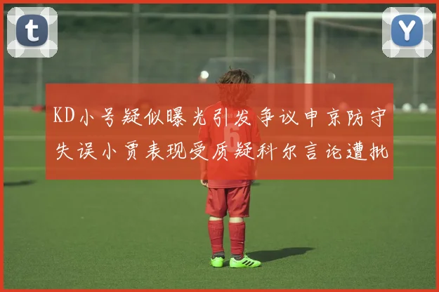 KD小号疑似曝光引发争议申京防守失误小贾表现受质疑科尔言论遭批评
