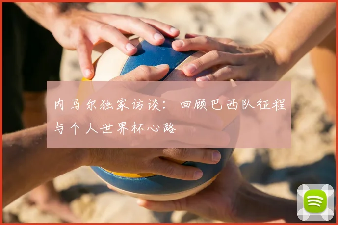内马尔独家访谈：回顾巴西队征程与个人世界杯心路