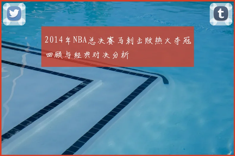 2014年NBA总决赛马刺击败热火夺冠回顾与经典对决分析