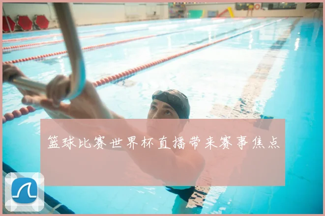 篮球比赛世界杯直播带来赛事焦点