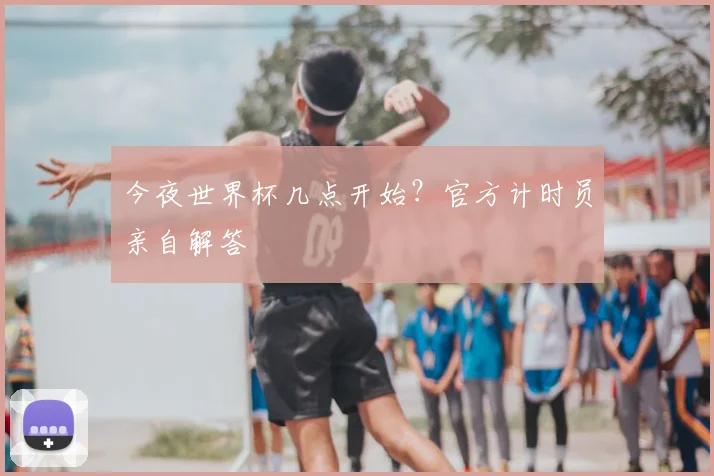 今夜世界杯几点开始？官方计时员亲自解答