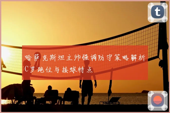 哈萨克斯坦主帅强调防守策略解析C罗跑位与接球特点