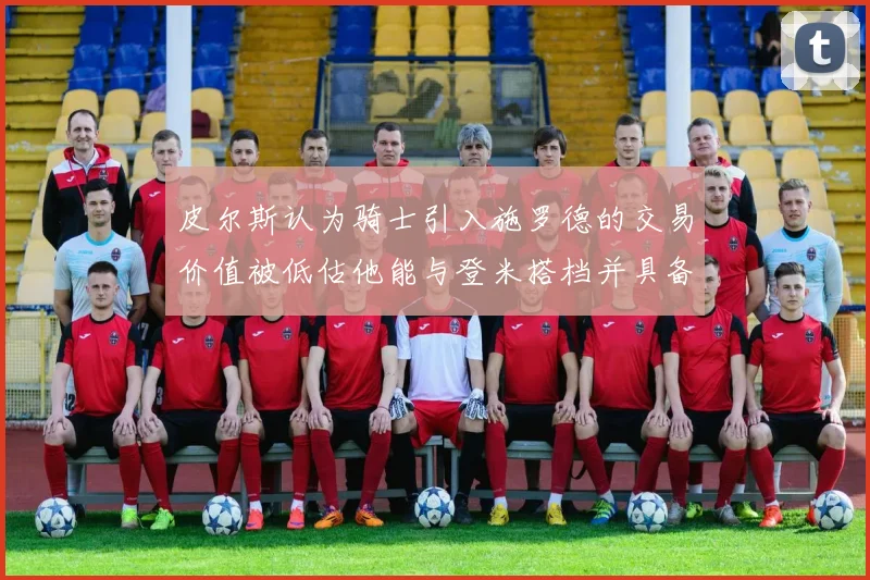 皮尔斯认为骑士引入施罗德的交易价值被低估他能与登米搭档并具备防守能力
