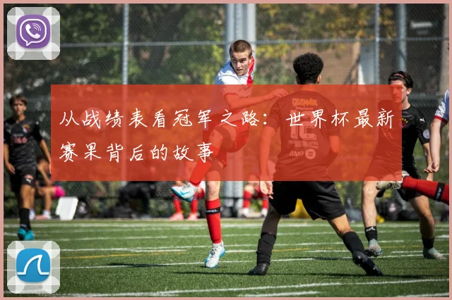 从战绩表看冠军之路:世界杯最新赛果背后的故事