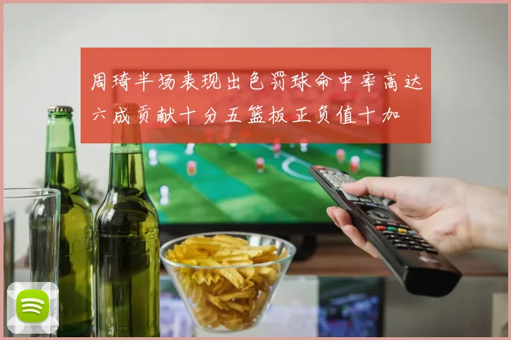 周琦半场表现出色罚球命中率高达六成贡献十分五篮板正负值十加