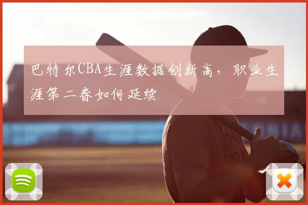 巴特尔CBA生涯数据创新高,职业生涯第二春如何延续