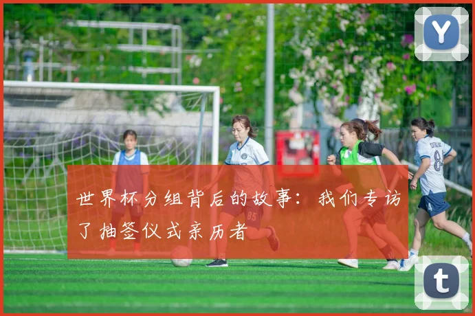 世界杯分组背后的故事：我们专访了抽签仪式亲历者