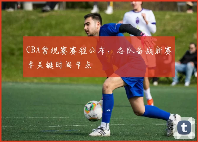 CBA常规赛赛程公布，各队备战新赛季关键时间节点