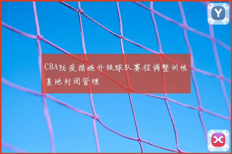 CBA防疫措施升级球队赛程调整训练基地封闭管理