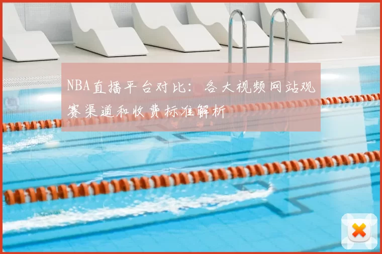 NBA直播平台对比：各大视频网站观赛渠道和收费标准解析