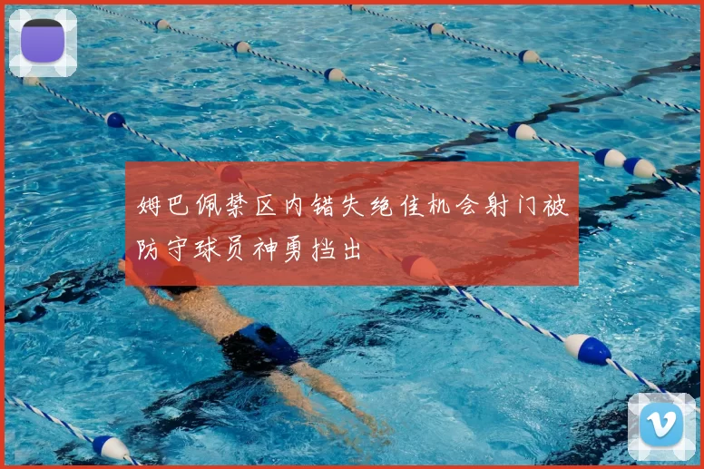 姆巴佩禁区内错失绝佳机会射门被防守球员神勇挡出