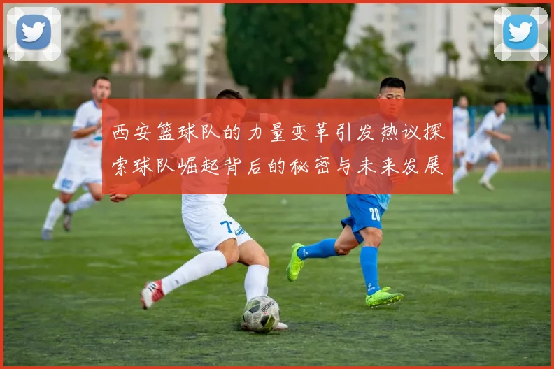 西安篮球队的力量变革引发热议探索球队崛起背后的秘密与未来发展
