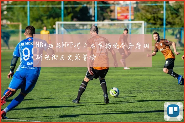 NBA历届MVP得主名单揭晓乔丹詹姆斯领衔历史荣誉榜