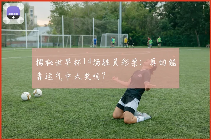 揭秘世界杯14场胜负彩票：真的能靠运气中大奖吗？