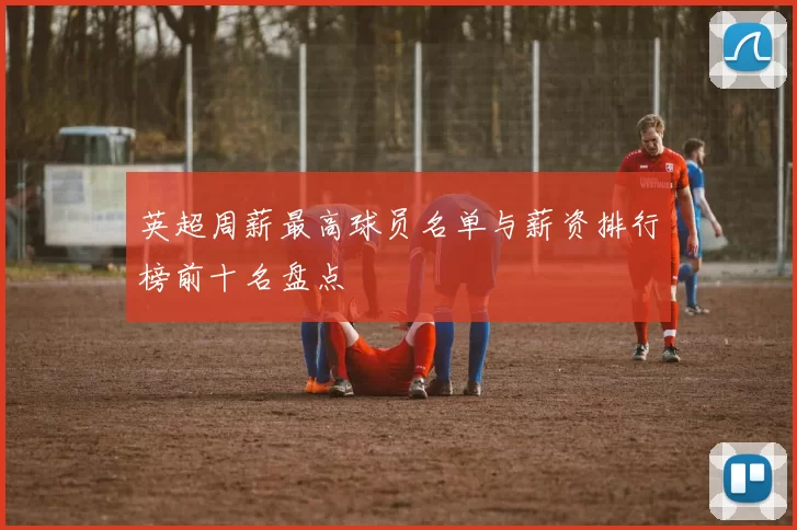 英超周薪最高球员名单与薪资排行榜前十名盘点