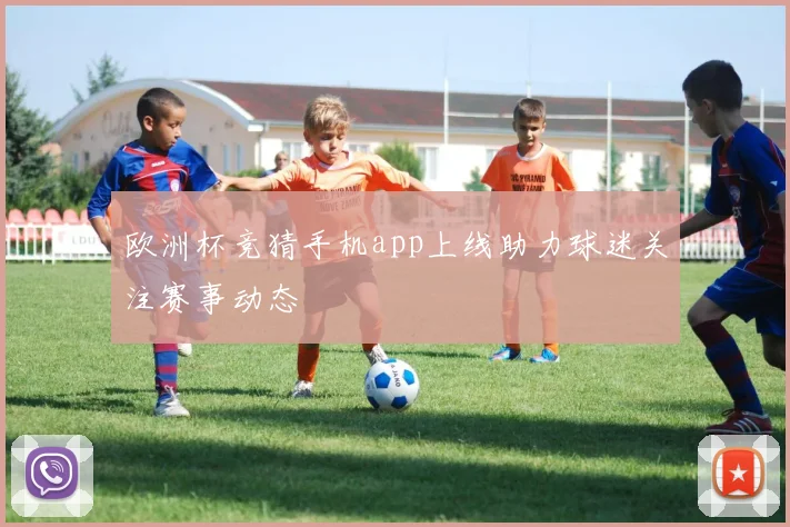 欧洲杯竞猜手机app上线助力球迷关注赛事动态