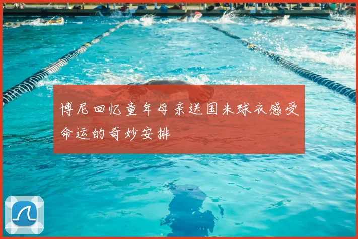 博尼回忆童年母亲送国米球衣感受命运的奇妙安排
