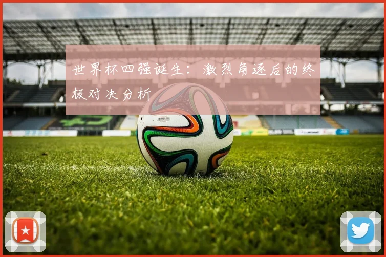 世界杯四强诞生：激烈角逐后的终极对决分析
