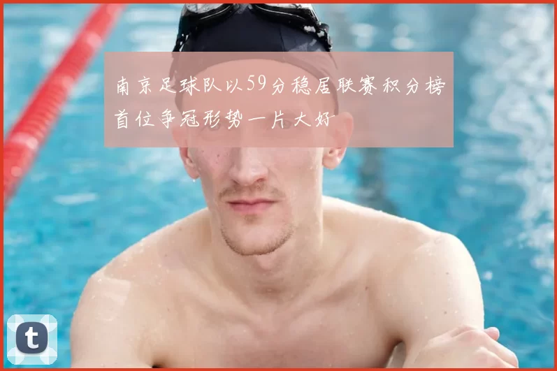 南京足球队以59分稳居联赛积分榜首位争冠形势一片大好